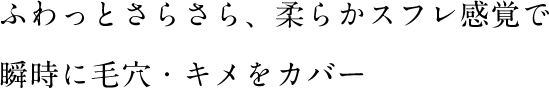 ふわっとさらさら、柔らかスフレ感覚で瞬時に毛穴・キメをカバー